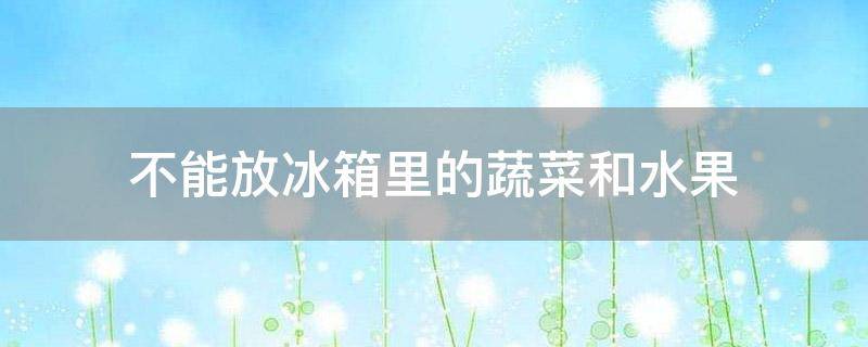 不能放冰箱里的蔬菜和水果