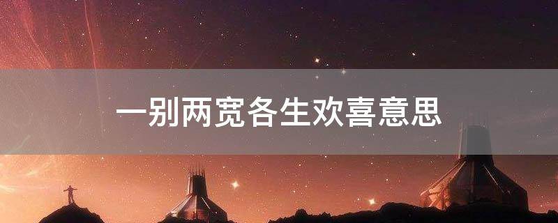 一别两宽各生欢喜意思