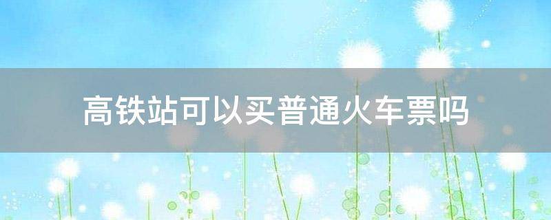高铁站可以买普通火车票吗