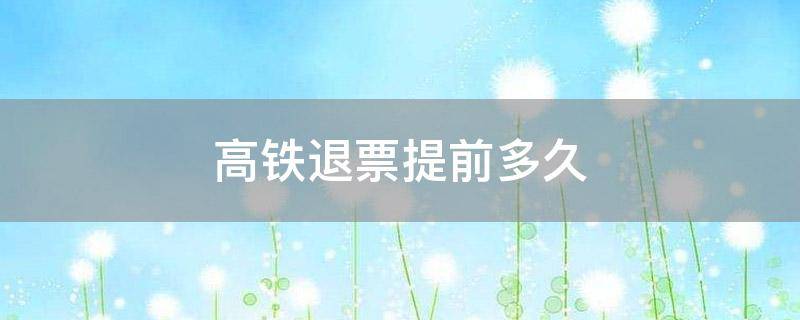 高铁退票提前多久