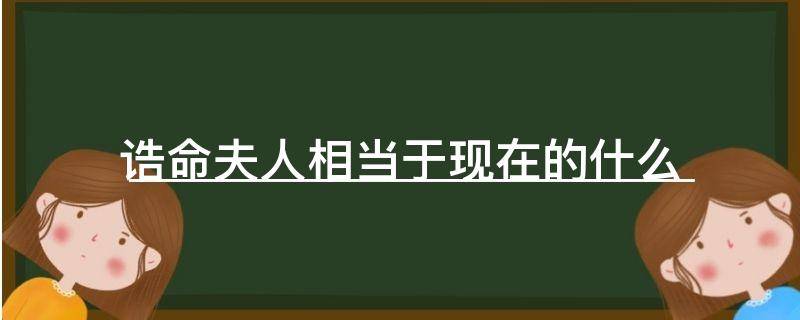 诰命夫人相当于现在的什么