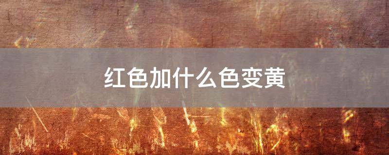红色加什么色变黄