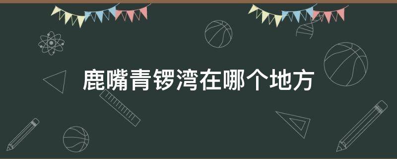 鹿嘴青锣湾在哪个地方