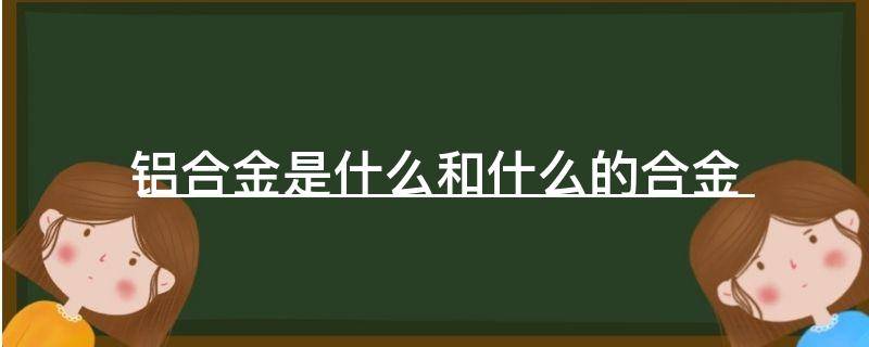 铝合金是什么和什么的合金