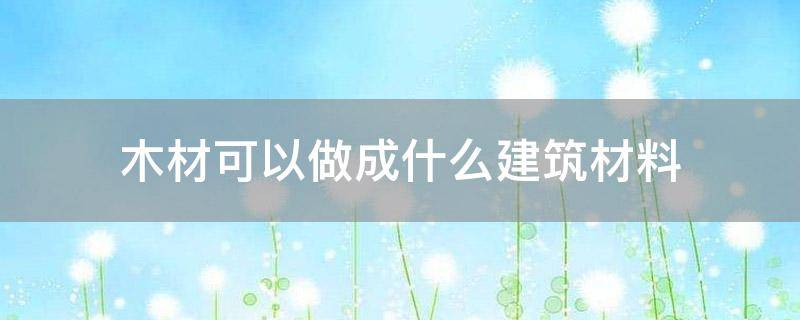 木材可以做成什么建筑材料