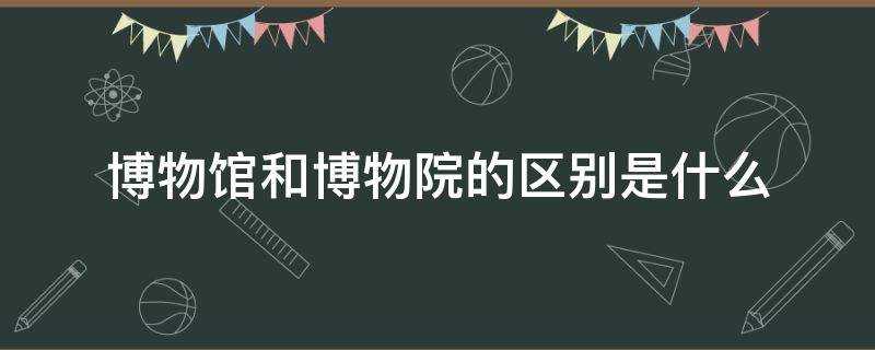 博物馆和博物院的区别是什么