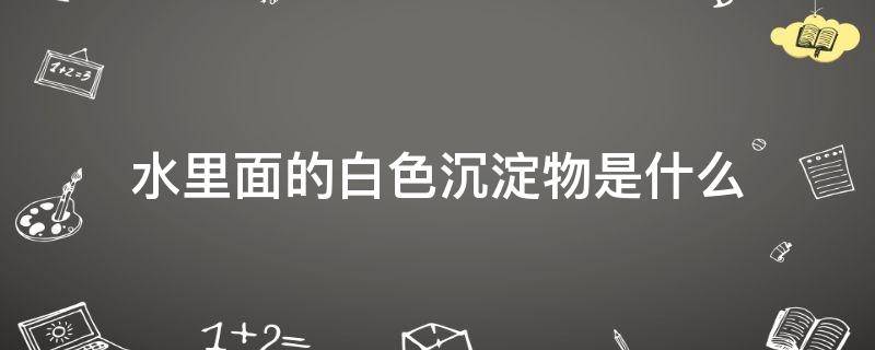 水里面的白色沉淀物是什么