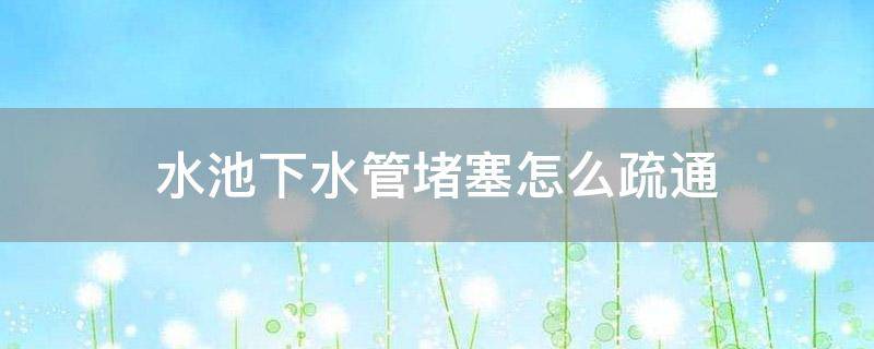 水池下水管堵塞怎么疏通