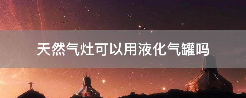 天然气灶可以用液化气罐吗