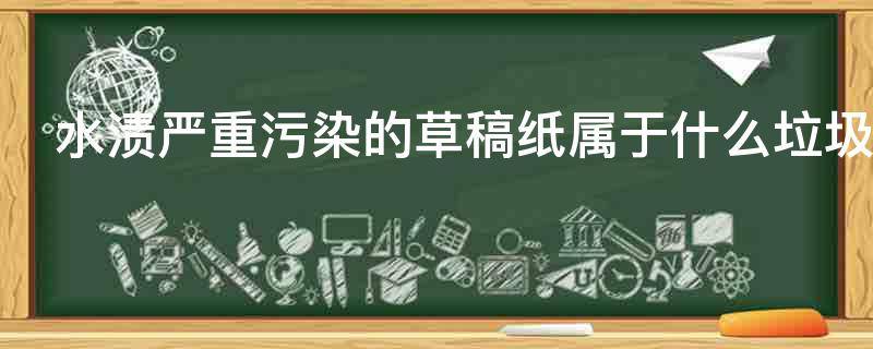 水渍严重污染的草稿纸属于什么垃圾