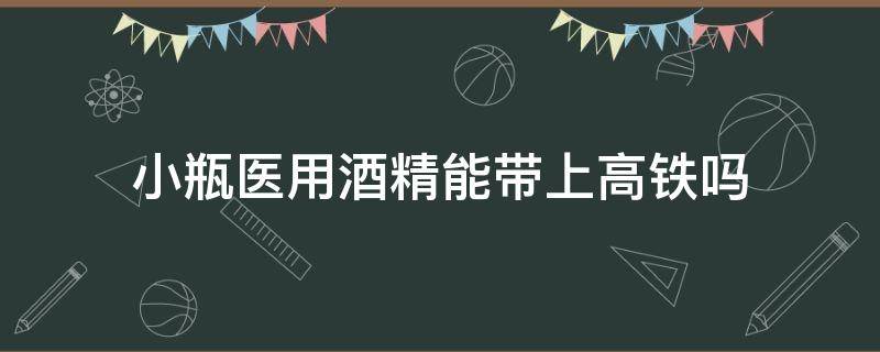 小瓶医用酒精能带上高铁吗