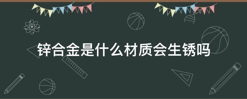 锌合金是什么材质会生锈吗