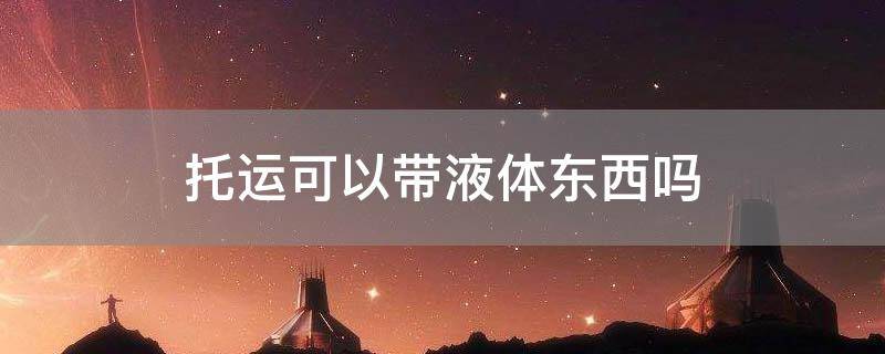 托运可以带液体东西吗