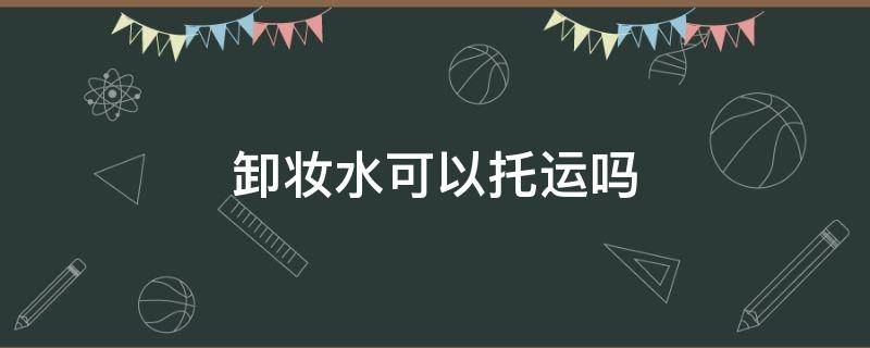 卸妆水可以托运吗