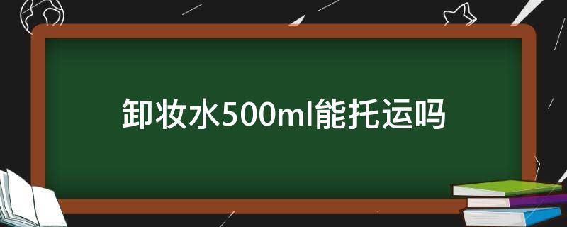卸妆水500ml能托运吗