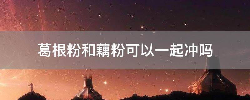 葛根粉和藕粉可以一起冲吗