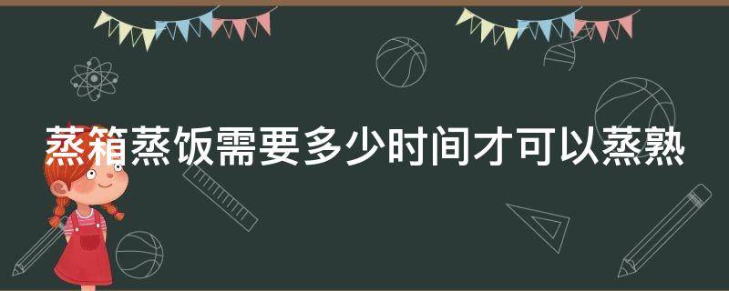 蒸箱蒸饭需要多少时间才可以蒸熟