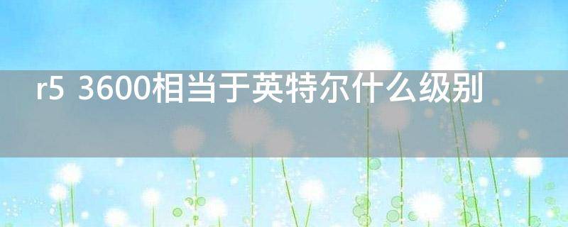 r5 3600相当于英特尔什么级别