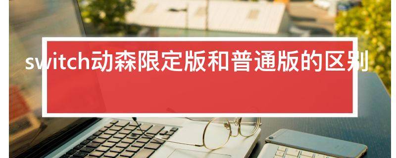 switch动森限定版和普通版的区别