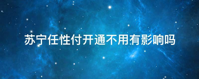 苏宁任性付开通不用有影响吗