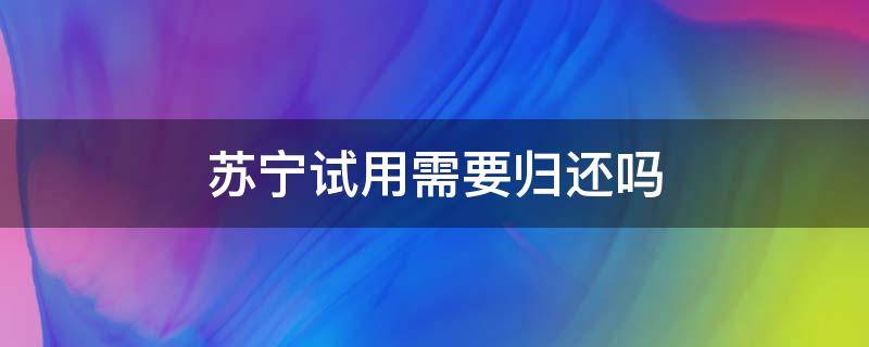 苏宁试用需要归还吗