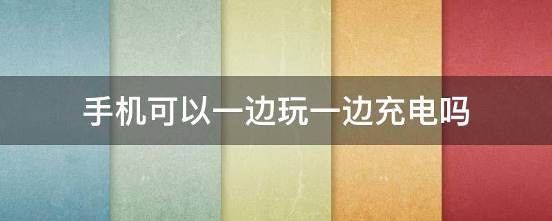 手机可以一边玩一边充电吗