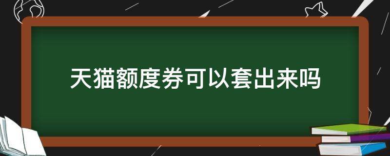 天猫额度券可以套出来吗