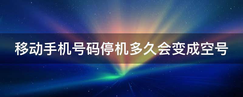 移动手机号码停机多久会变成空号