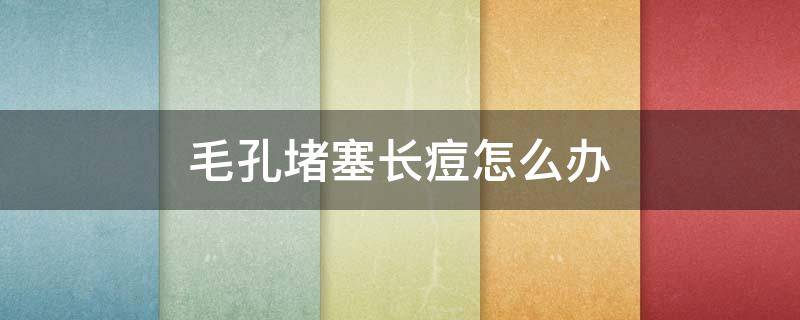 毛孔堵塞长痘怎么办