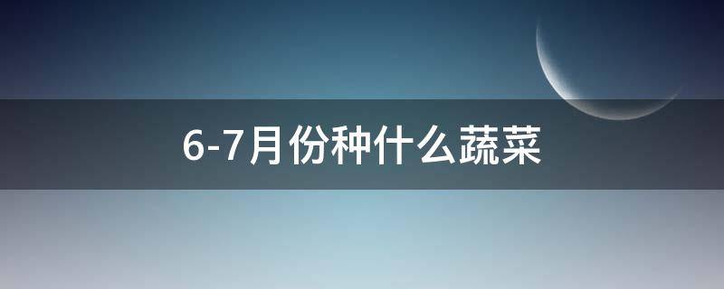 6-7月份种什么蔬菜