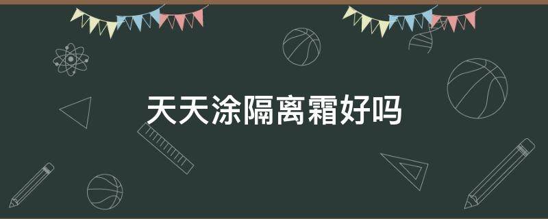 天天涂隔离霜好吗