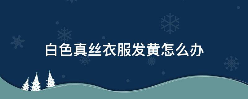 白色真丝衣服发黄怎么办