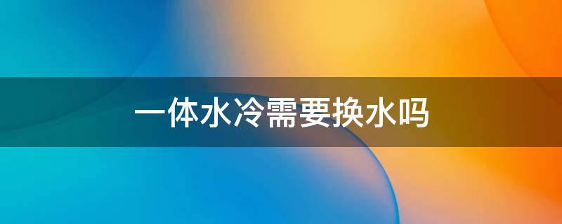 一体水冷需要换水吗