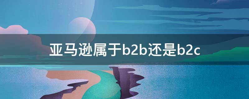 亚马逊属于b2b还是b2c