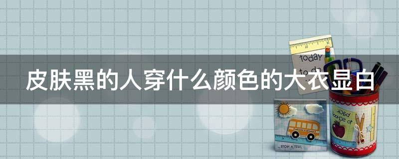 皮肤黑的人穿什么颜色的大衣显白