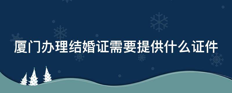 厦门办理结婚证需要提供什么证件
