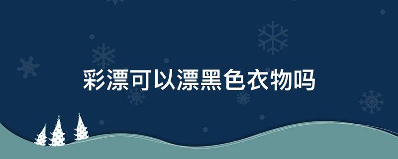 彩漂可以漂黑色衣物吗