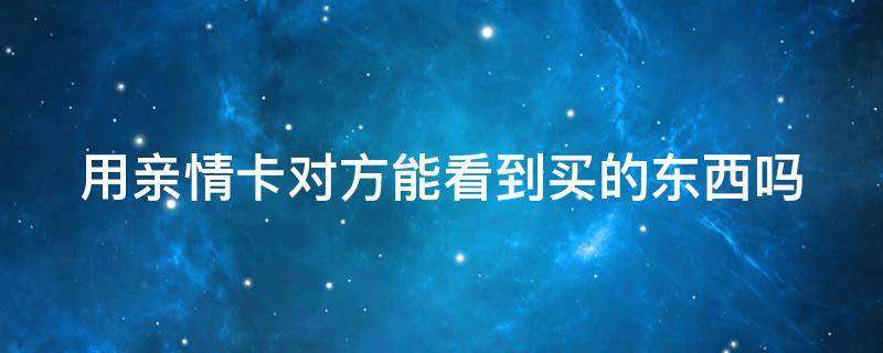 用亲情卡对方能看到买的东西吗