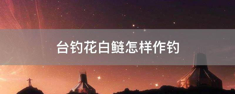 台钓花白鲢怎样作钓