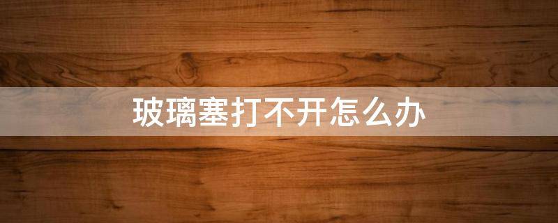 玻璃塞打不开怎么办