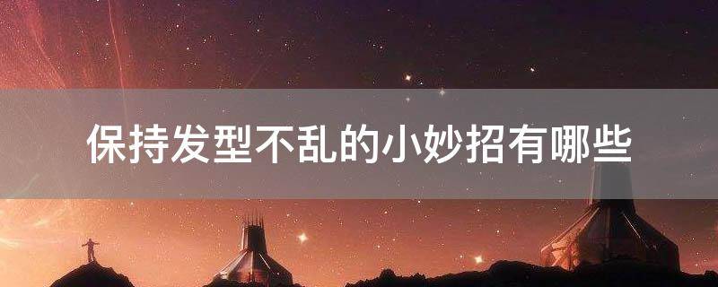 保持发型不乱的小妙招有哪些
