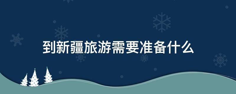 到新疆旅游需要准备什么