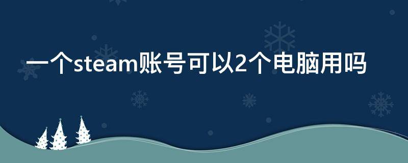 一个steam账号可以2个电脑用吗