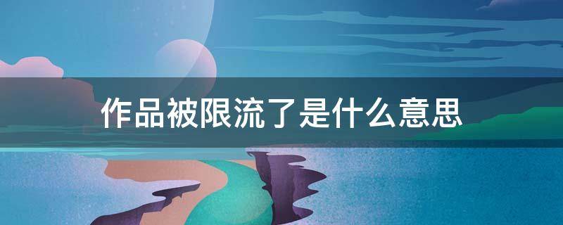 作品被限流了是什么意思