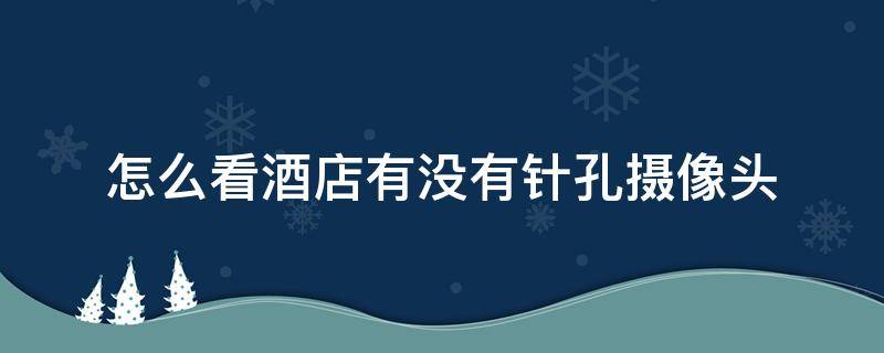 怎么看酒店有没有针孔摄像头