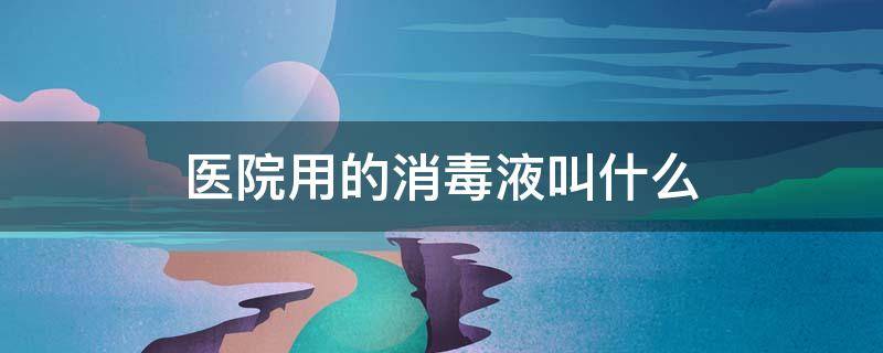 医院用的消毒液叫什么