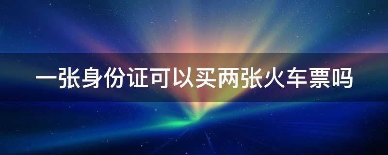 一张身份证可以买两张火车票吗