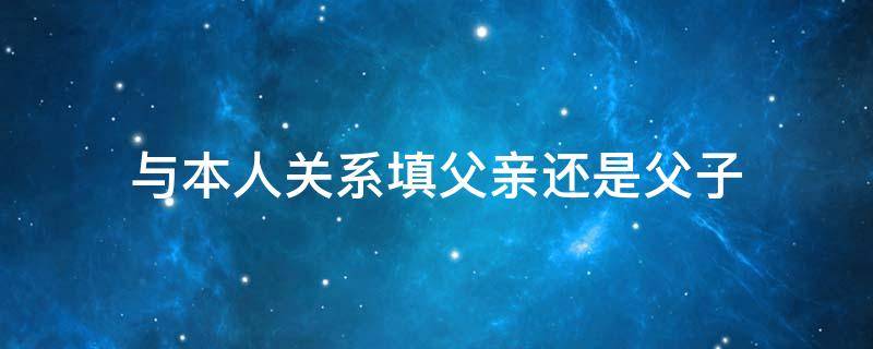 与本人关系填父亲还是父子