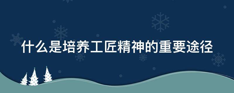 什么是培养工匠精神的重要途径