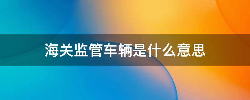海关监管车辆是什么意思